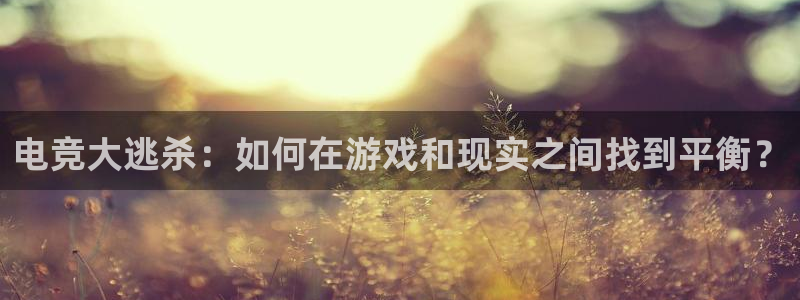 蜂鸟电竞怎么下载：电竞大逃杀：如何在游戏和现实之间找到平衡？